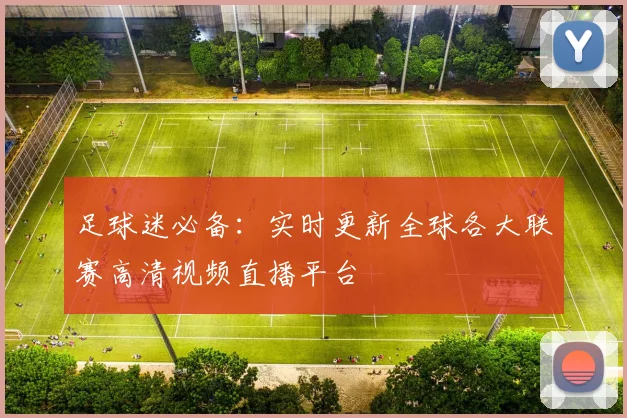 足球迷必备：实时更新全球各大联赛高清视频直播平台