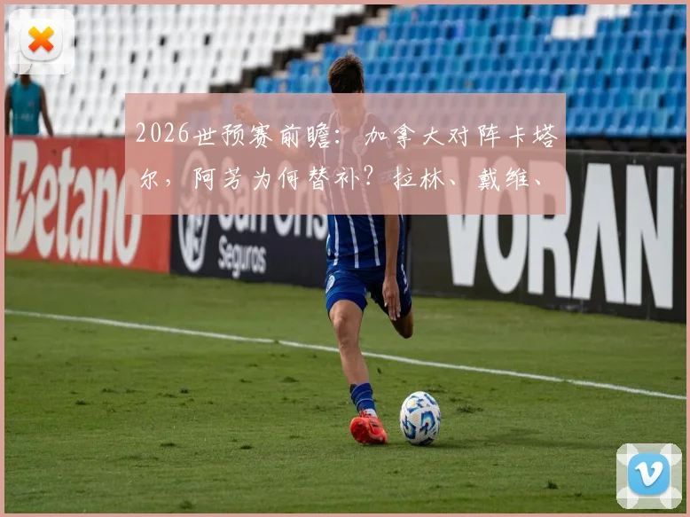 2026世预赛前瞻：加拿大对阵卡塔尔，阿芳为何替补？拉林、戴维、阿菲夫关键对决看点解析