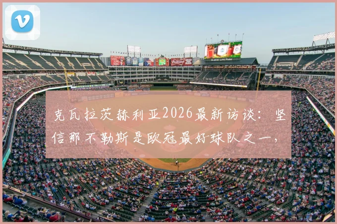 克瓦拉茨赫利亚2026最新访谈：坚信那不勒斯是欧冠最好球队之一，能实现卫冕