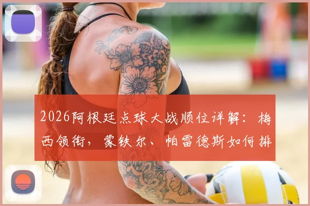 2026阿根廷点球大战顺位详解：梅西领衔，蒙铁尔、帕雷德斯如何排位，点球手名单与战术安排全解析