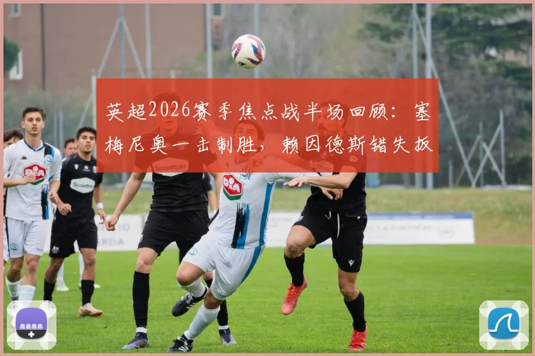 英超2026赛季焦点战半场回顾：塞梅尼奥一击制胜，赖因德斯错失扳平良机，曼城1-0维拉占得先机