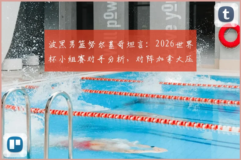 波黑男篮努尔基奇坦言：2026世界杯小组赛对手分析，对阵加拿大压力巨大原因解读