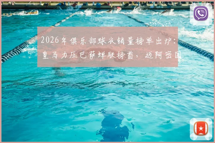 2026年俱乐部球衣销量榜单出炉：皇马力压巴萨蝉联榜首，迈阿密国际强势闯入前五原因解析