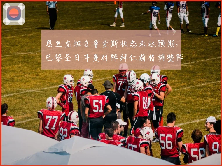恩里克坦言鲁金斯状态未达预期，巴黎圣日耳曼对阵拜仁前将调整阵容，法甲2026赛季战术解析