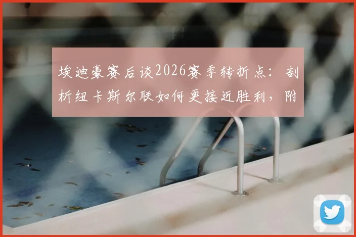 埃迪豪赛后谈2026赛季转折点:剖析纽卡斯尔联如何更接近胜利,附球队走出困境方法