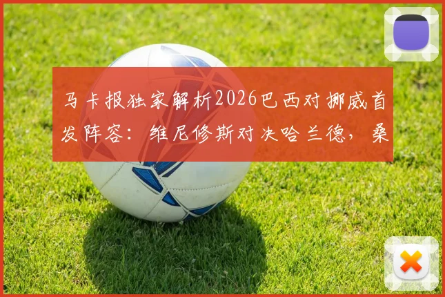 马卡报独家解析2026巴西对挪威首发阵容：维尼修斯对决哈兰德，桑巴军团火力全开迎战北欧新贵