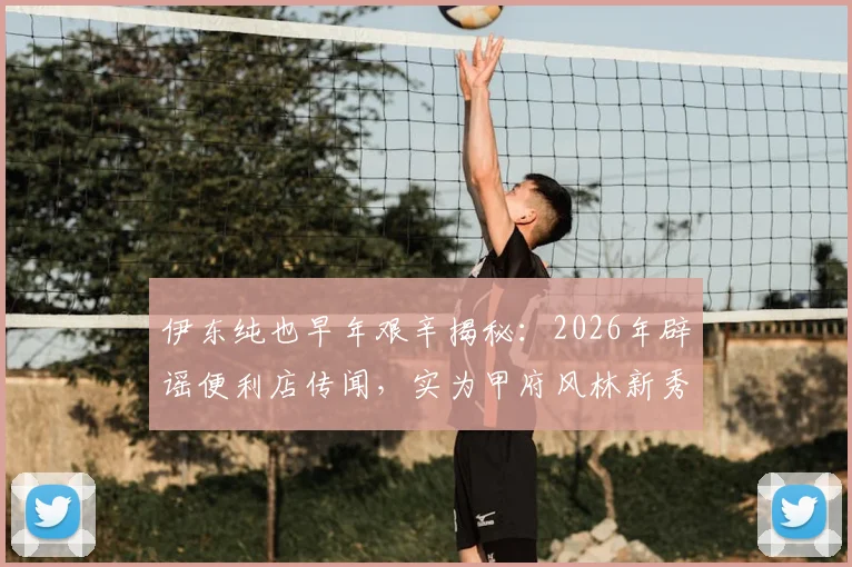 伊东纯也早年艰辛揭秘：2026年辟谣便利店传闻，实为甲府风林新秀期残酷训练纪实