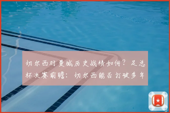 切尔西对曼城历史战绩如何？足总杯决赛前瞻：切尔西能否打破多年不胜曼城的尴尬纪录