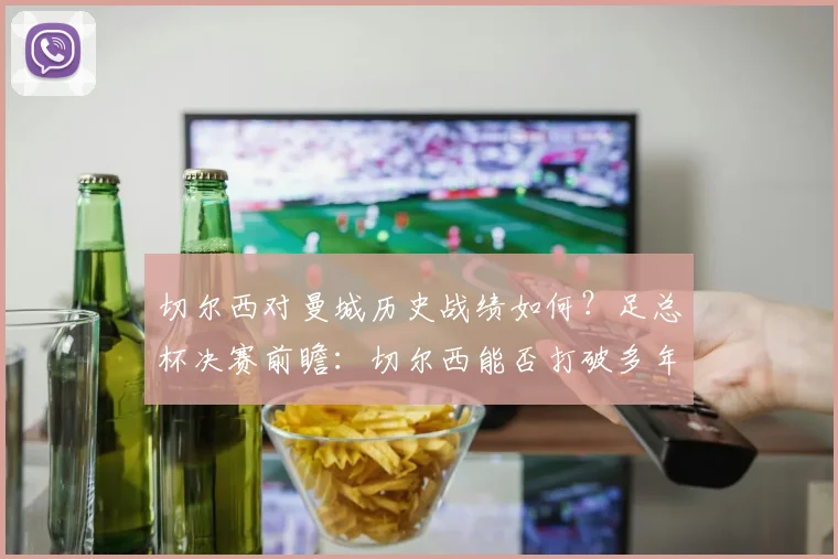 切尔西对曼城历史战绩如何？足总杯决赛前瞻：切尔西能否打破多年不胜曼城的尴尬纪录