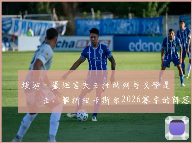 埃迪·豪坦言失去托纳利与戈登是打击,解析纽卡斯尔2026赛季的阵容挑战与应对策略