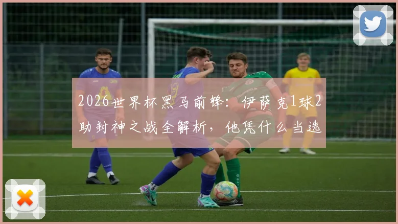 2026世界杯黑马前锋：伊萨克1球2助封神之战全解析，他凭什么当选当日最佳？
