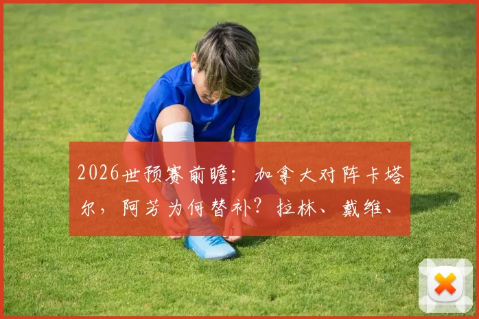 2026世预赛前瞻：加拿大对阵卡塔尔，阿芳为何替补？拉林、戴维、阿菲夫关键对决看点解析