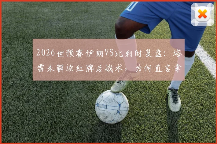 2026世预赛伊朗VS比利时复盘：塔雷米解读红牌后战术，为何直言拿平局等同输球？