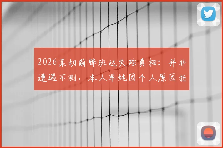 2026莱切前锋班达失踪真相：并非遭遇不测，本人单纯因个人原因拒绝归队，意媒披露球员现状良好