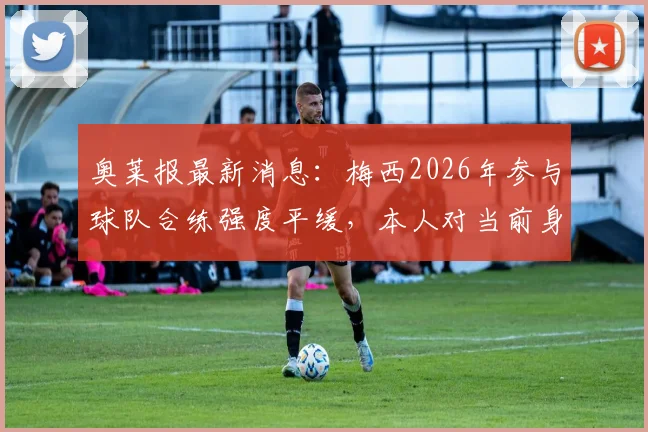 奥莱报最新消息:梅西2026年参与球队合练强度平缓,本人对当前身体状态表示乐观