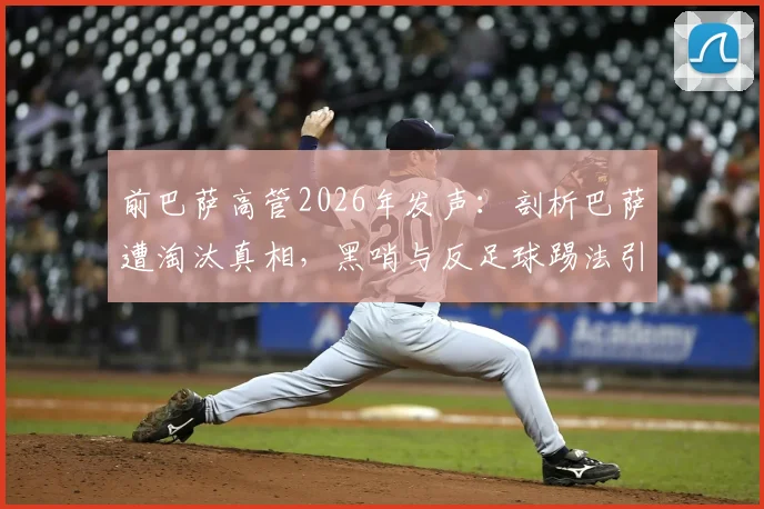 前巴萨高管2026年发声：剖析巴萨遭淘汰真相，黑哨与反足球踢法引争议，足球规则究竟保护了谁？