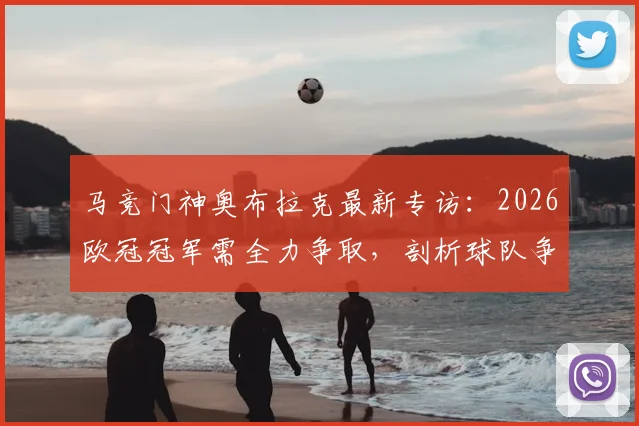 马竞门神奥布拉克最新专访：2026欧冠冠军需全力争取，剖析球队争冠心态与关键步骤