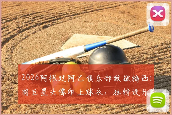 2026阿根廷阿乙俱乐部致敬梅西：将巨星头像印上球衣，独特设计引爆收藏热