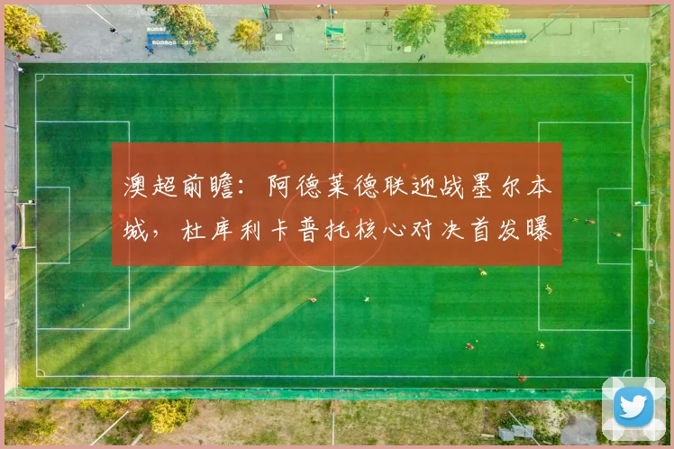 澳超前瞻：阿德莱德联迎战墨尔本城，杜库利卡普托核心对决首发曝光