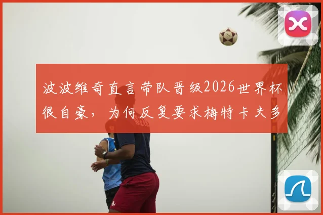 波波维奇直言带队晋级2026世界杯很自豪，为何反复要求梅特卡夫多射门？战术解析与球员成长深度探讨