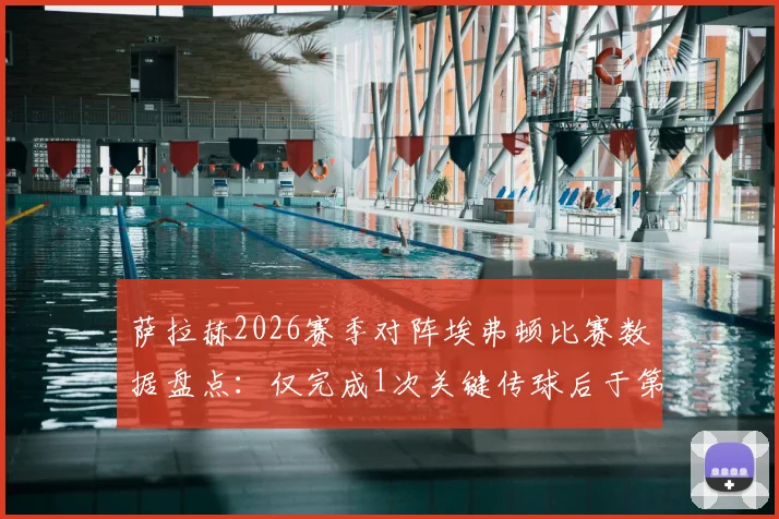 萨拉赫2026赛季对阵埃弗顿比赛数据盘点:仅完成1次关键传球后于第59分钟伤退,球队前景分析与伤情展望