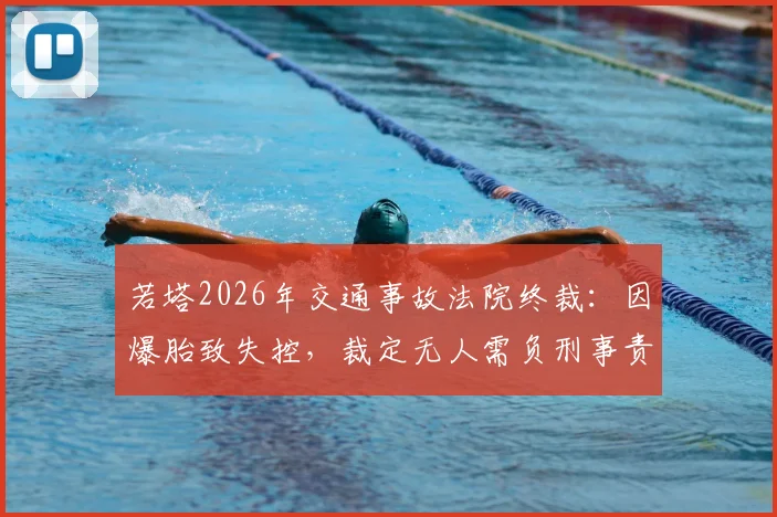 若塔2026年交通事故法院终裁：因爆胎致失控，裁定无人需负刑事责任，事件经过与法律分析