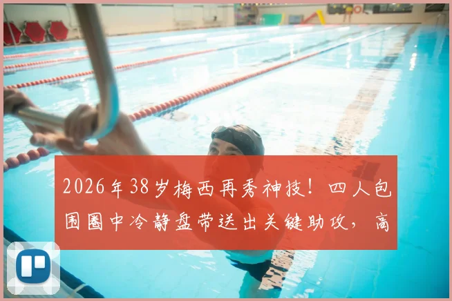 2026年38岁梅西再秀神技！四人包围圈中冷静盘带送出关键助攻，高龄球员天花板