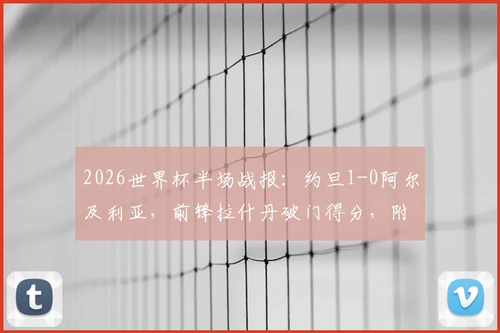 2026世界杯半场战报:约旦1-0阿尔及利亚,前锋拉什丹破门得分,附两队历史交锋与球员数据解读