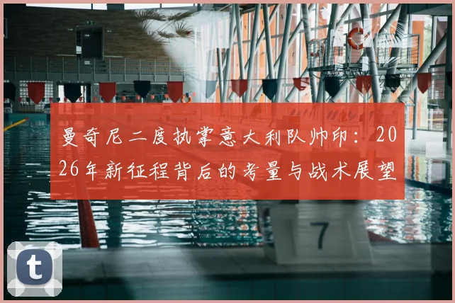 曼奇尼二度执掌意大利队帅印:2026年新征程背后的考量与战术展望分析