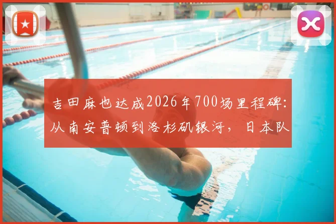 吉田麻也达成2026年700场里程碑：从南安普顿到洛杉矶银河，日本队长的完整职业生涯回顾与数据解析