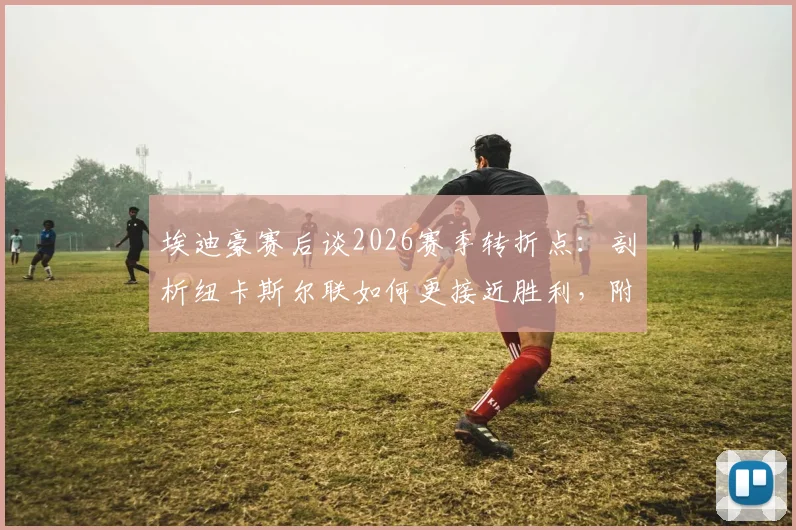 埃迪豪赛后谈2026赛季转折点:剖析纽卡斯尔联如何更接近胜利,附球队走出困境方法