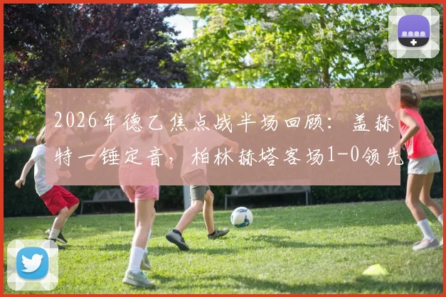 2026年德乙焦点战半场回顾：盖赫特一锤定音，柏林赫塔客场1-0领先比勒菲尔德全解析