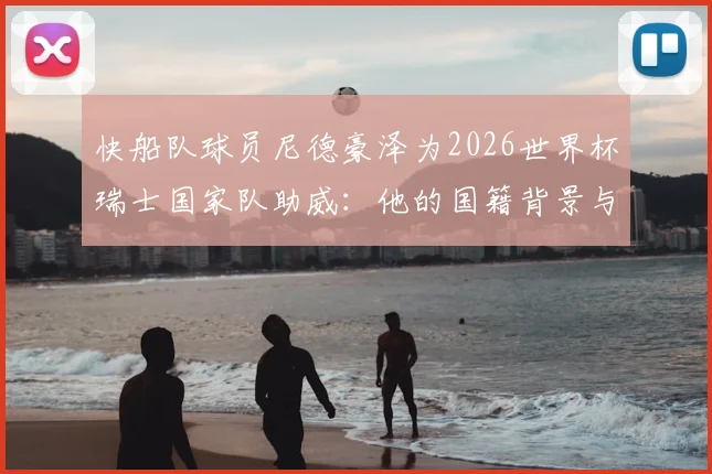 快船队球员尼德豪泽为2026世界杯瑞士国家队助威：他的国籍背景与国家队前景分析