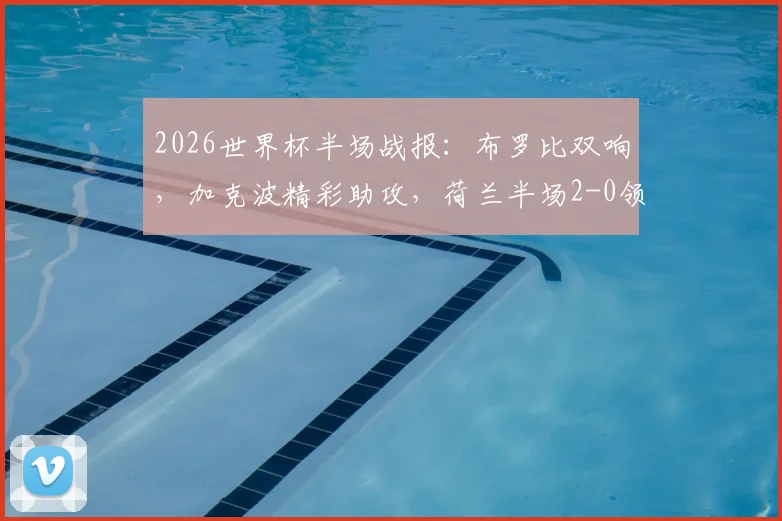 2026世界杯半场战报：布罗比双响，加克波精彩助攻，荷兰半场2-0领先瑞典，技术统计与翻盘可能性分析