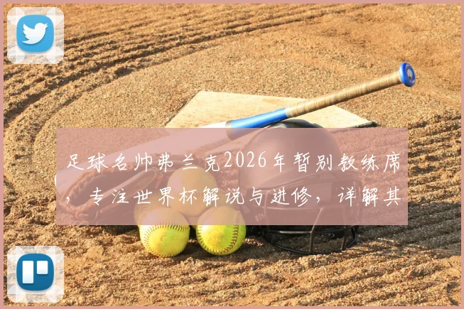 足球名帅弗兰克2026年暂别教练席，专注世界杯解说与进修，详解其未来职业规划与近况