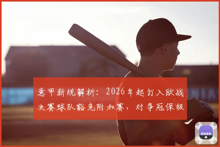 意甲新规解析:2026年起打入欧战决赛球队豁免附加赛,对争冠保级格局有何影响?