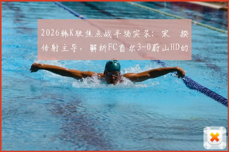 2026韩K联焦点战半场实录：宋旻揆传射主导，解析FC首尔3-0蔚山HD的战术制胜点与球员状态