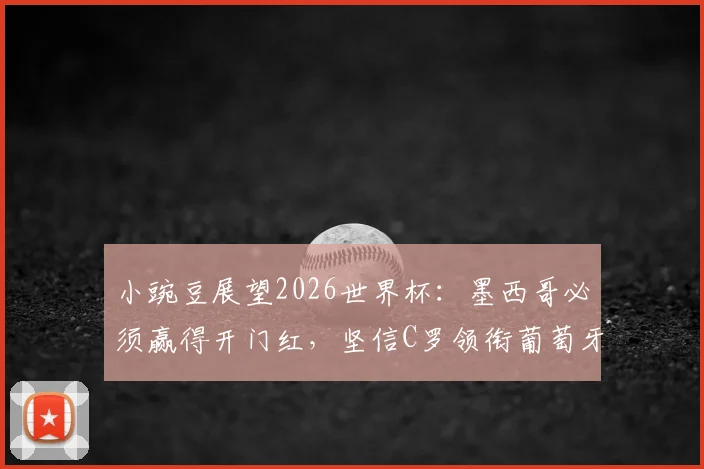小豌豆展望2026世界杯:墨西哥必须赢得开门红,坚信C罗领衔葡萄牙能夺冠