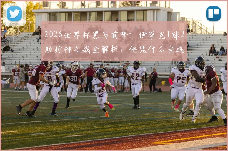 2026世界杯黑马前锋:伊萨克1球2助封神之战全解析,他凭什么当选当日最佳?