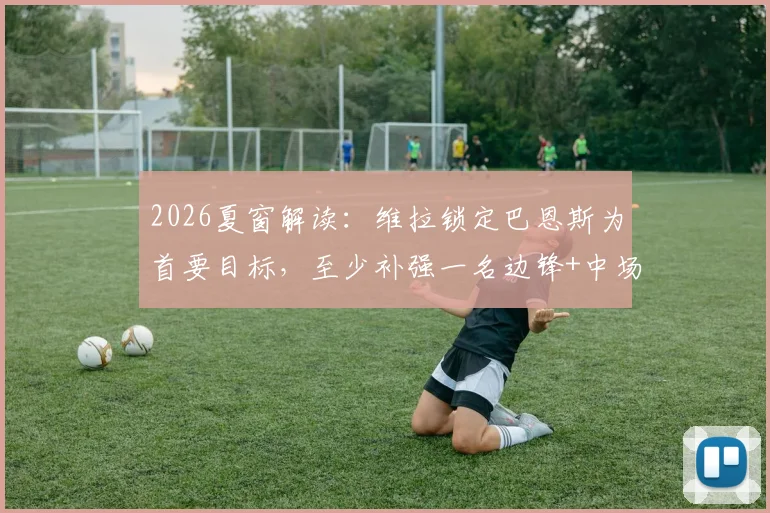 2026夏窗解读：维拉锁定巴恩斯为首要目标，至少补强一名边锋+中场，球队引援计划全分析