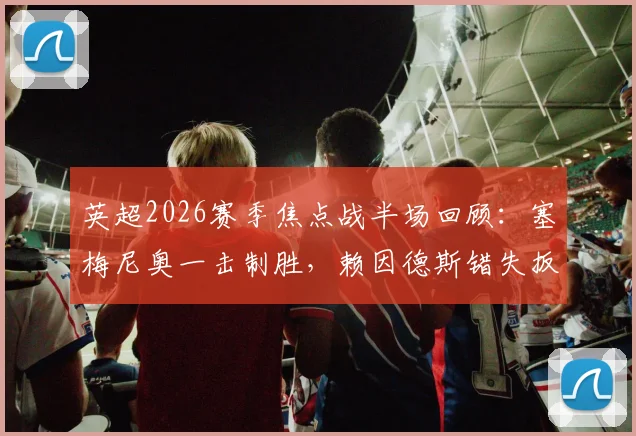 英超2026赛季焦点战半场回顾：塞梅尼奥一击制胜，赖因德斯错失扳平良机，曼城1-0维拉占得先机