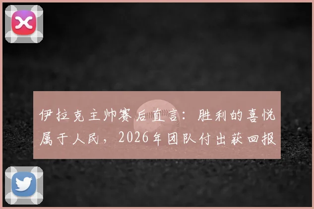 伊拉克主帅赛后直言:胜利的喜悦属于人民,2026年团队付出获回报,主帅专访感言全文回顾