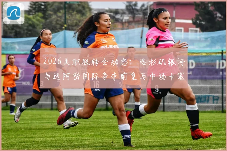 2026美职联转会动态：洛杉矶银河与迈阿密国际争夺前皇马中场卡塞米罗