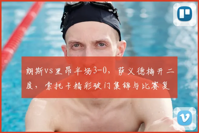 朗斯vs里昂半场3-0,萨义德梅开二度,索托卡精彩破门集锦与比赛复盘