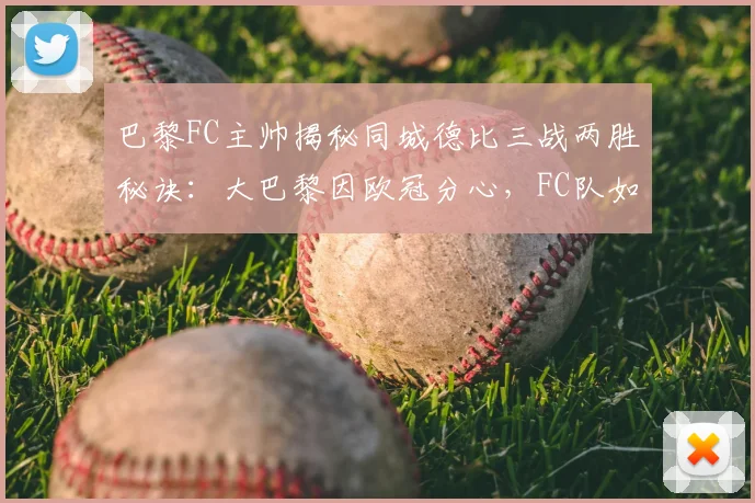 巴黎FC主帅揭秘同城德比三战两胜秘诀：大巴黎因欧冠分心，FC队如何乘势而上