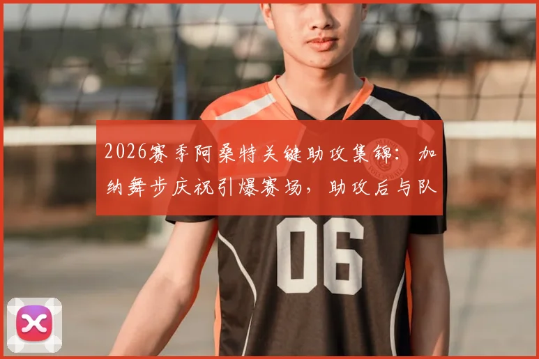 2026赛季阿桑特关键助攻集锦：加纳舞步庆祝引爆赛场，助攻后与队友狂欢视频回顾