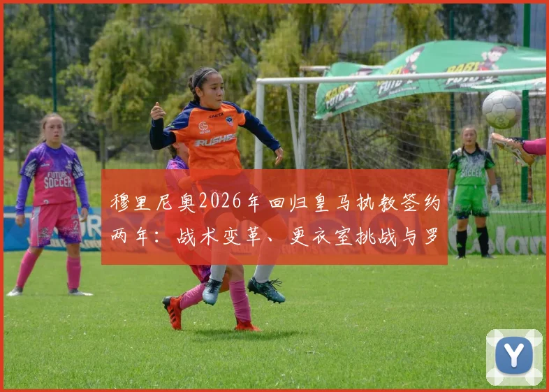 穆里尼奥2026年回归皇马执教签约两年：战术变革、更衣室挑战与罗马诺爆料真实性全解析