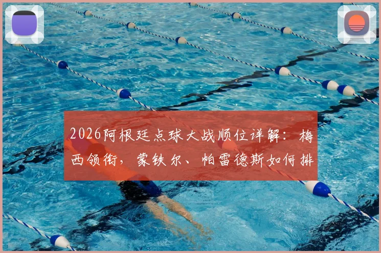 2026阿根廷点球大战顺位详解：梅西领衔，蒙铁尔、帕雷德斯如何排位，点球手名单与战术安排全解析