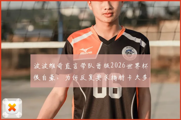 波波维奇直言带队晋级2026世界杯很自豪，为何反复要求梅特卡夫多射门？战术解析与球员成长深度探讨
