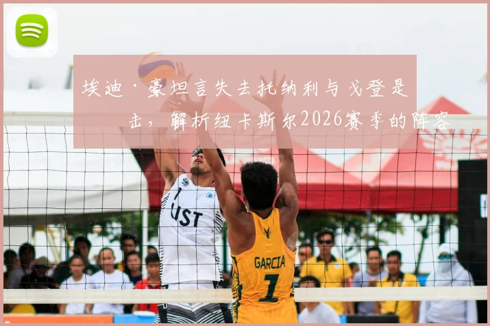 埃迪·豪坦言失去托纳利与戈登是打击,解析纽卡斯尔2026赛季的阵容挑战与应对策略